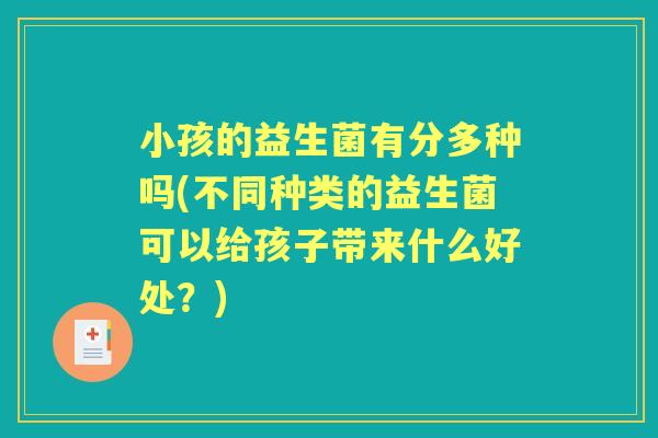 小孩的益生菌有分多种吗(不同种类的益生菌可以给孩子带来什么好处?) 小孩的益生菌有分多种吗(不同种类的益生菌可以给孩子带来什么好处?)