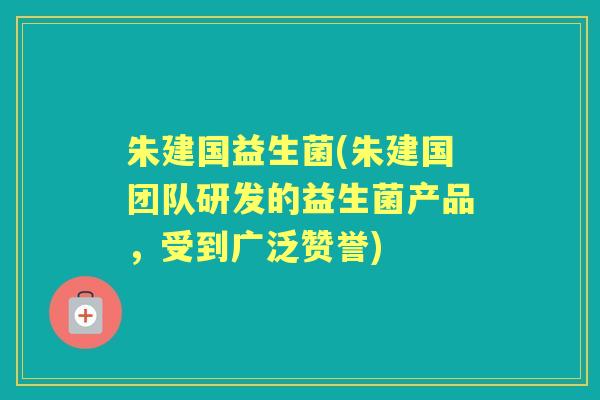 朱建国益生菌(朱建国团队研发的益生菌产品,受到广泛赞誉) 朱建国益生菌(朱建国团队研发的益生菌产品,受到广泛赞誉)
