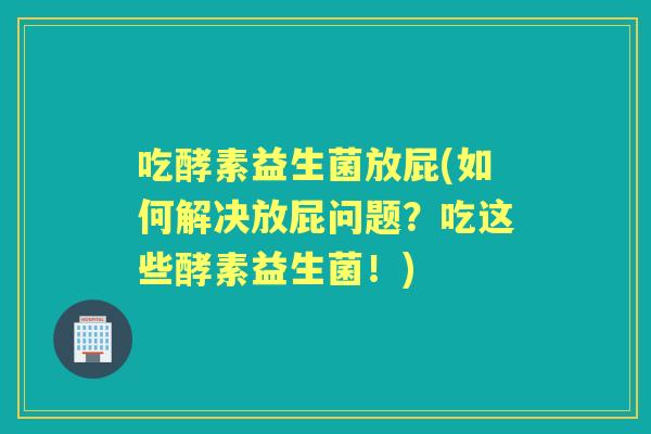 吃酵素益生菌放屁(如何解决放屁问题？吃这些酵素益生菌！)