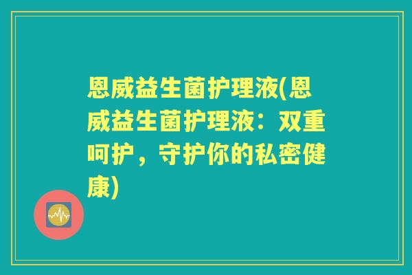 恩威益生菌护理液(恩威益生菌护理液：双重呵护，守护你的私密健康)