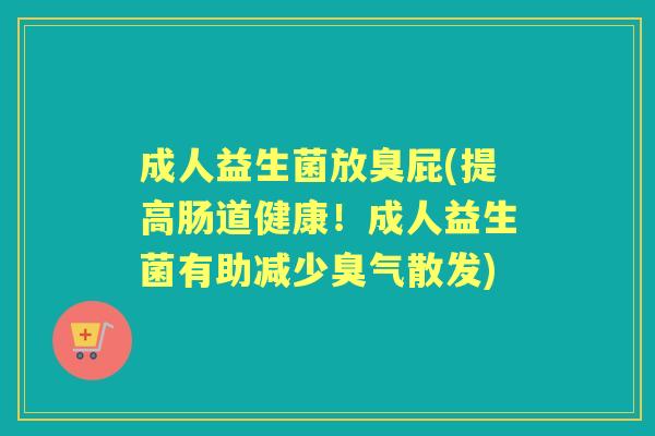 成人益生菌放臭屁(提高肠道健康!成人益生菌有助减少臭气散发) 成人益生菌放臭屁(提高肠道健康!成人益生菌有助减少臭气散发)