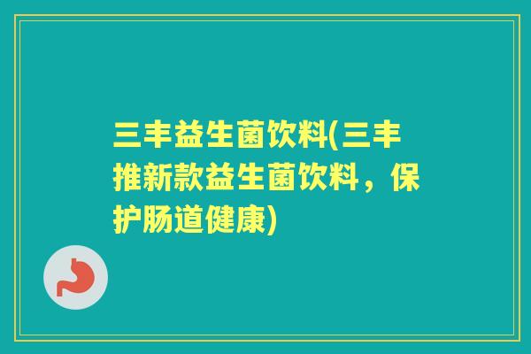 三丰益生菌饮料(三丰推新款益生菌饮料,保护肠道健康) 三丰益生菌饮料(三丰推新款益生菌饮料,保护肠道健康)