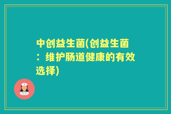 中创益生菌(创益生菌:维护肠道健康的有效选择) 中创益生菌(创益生菌:维护肠道健康的有效选择)