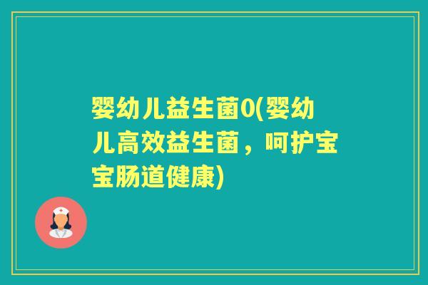 婴幼儿益生菌0(婴幼儿高效益生菌,呵护宝宝肠道健康) 婴幼儿益生菌0(婴幼儿高效益生菌,呵护宝宝肠道健康)