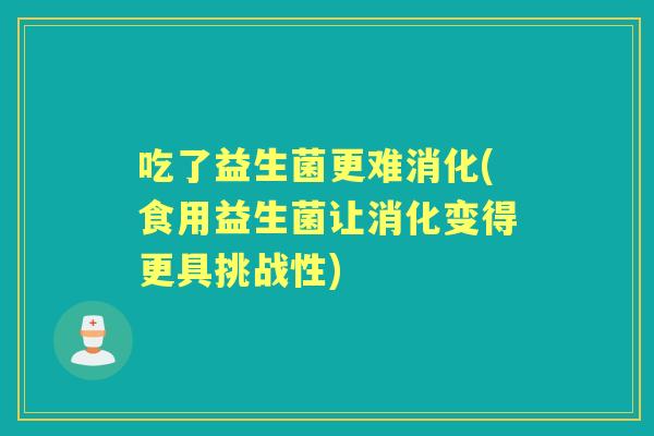 吃了益生菌更难消化(食用益生菌让消化变得更具挑战性) 吃了益生菌更难消化(食用益生菌让消化变得更具挑战性)