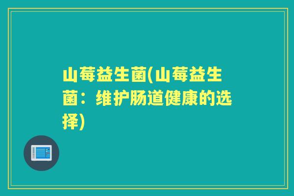 山莓益生菌(山莓益生菌:维护肠道健康的选择) 山莓益生菌(山莓益生菌:维护肠道健康的选择)
