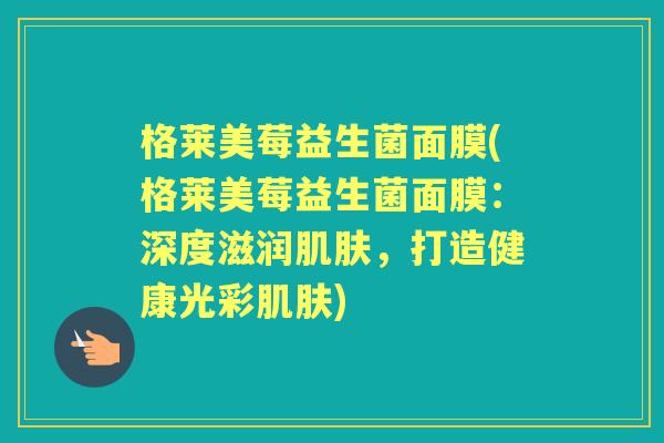 格莱美莓益生菌面膜(格莱美莓益生菌面膜:深度滋润,打造健康光彩) 格莱美莓益生菌面膜(格莱美莓益生菌面膜:深度滋润,打造健康光彩)