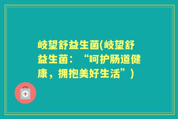 岐望舒益生菌(岐望舒益生菌:“呵护肠道健康,拥抱美好生活”) 岐望舒益生菌(岐望舒益生菌:“呵护肠道健康,拥抱美好生活”)