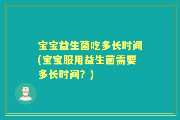 宝宝益生菌吃多长时间(宝宝服用益生菌需要多长时间?) 宝宝益生菌吃多长时间(宝宝服用益生菌需要多长时间?)