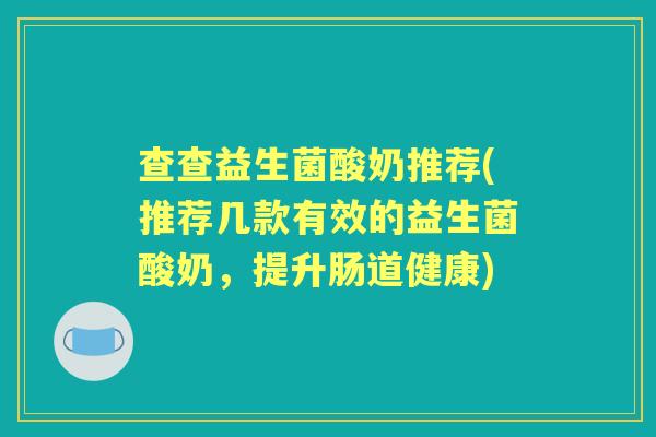 查查益生菌酸奶推荐(推荐几款有效的益生菌酸奶，提升肠道健康)