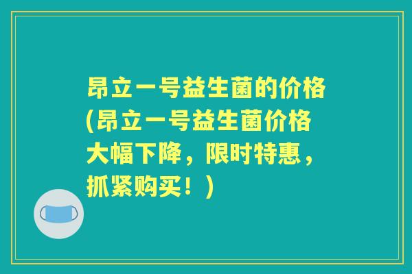昂立一号益生菌的价格(昂立一号益生菌价格大幅下降，限时特惠，抓紧购买！)