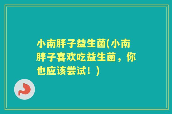 小南胖子益生菌(小南胖子喜欢吃益生菌,你也应该尝试!) 小南胖子益生菌(小南胖子喜欢吃益生菌,你也应该尝试!)