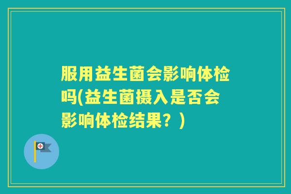 服用益生菌会影响体检吗(益生菌摄入是否会影响体检结果?) 服用益生菌会影响体检吗(益生菌摄入是否会影响体检结果?)