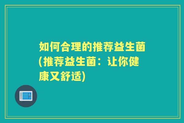 如何合理的推荐益生菌(推荐益生菌:让你健康又舒适) 如何合理的推荐益生菌(推荐益生菌:让你健康又舒适)