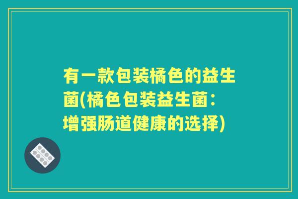 有一款包装橘色的益生菌(橘色包装益生菌:增强肠道健康的选择) 有一款包装橘色的益生菌(橘色包装益生菌:增强肠道健康的选择)