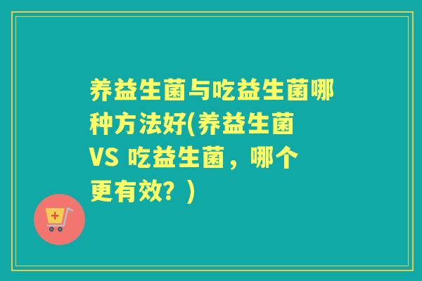 养益生菌与吃益生菌哪种方法好(养益生菌 VS 吃益生菌,哪个更有效?) 养益生菌与吃益生菌哪种方法好(养益生菌 VS 吃益生菌,哪个更有效?)