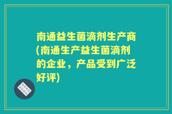 南通益生菌滴剂生产商(南通生产益生菌滴剂的企业,产品受到广泛好评) 南通益生菌滴剂生产商(南通生产益生菌滴剂的企业,产品受到广泛好评)