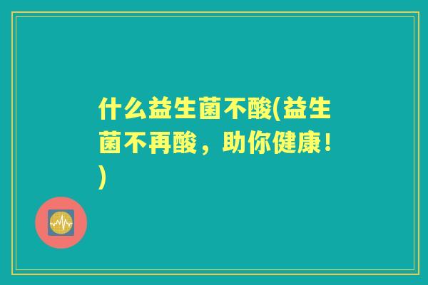 什么益生菌不酸(益生菌不再酸,助你健康!) 什么益生菌不酸(益生菌不再酸,助你健康!)