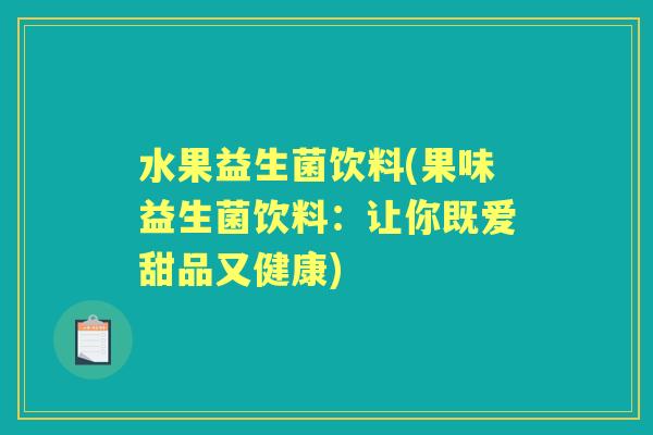 水果益生菌饮料(果味益生菌饮料:让你既爱甜品又健康) 水果益生菌饮料(果味益生菌饮料:让你既爱甜品又健康)