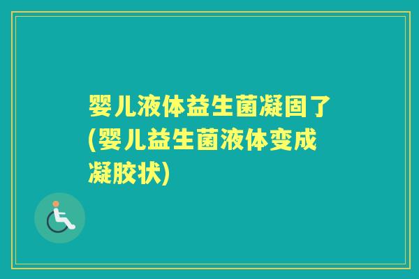 婴儿液体益生菌凝固了(婴儿益生菌液体变成凝胶状) 婴儿液体益生菌凝固了(婴儿益生菌液体变成凝胶状)
