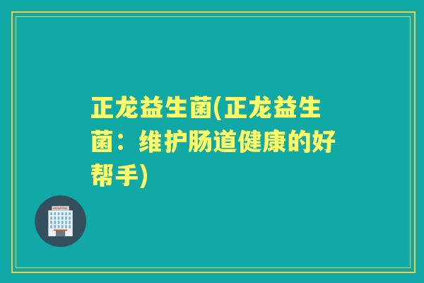 正龙益生菌(正龙益生菌:维护肠道健康的好帮手) 正龙益生菌(正龙益生菌:维护肠道健康的好帮手)