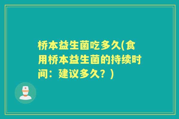桥本益生菌吃多久(食用桥本益生菌的持续时间:建议多久?) 桥本益生菌吃多久(食用桥本益生菌的持续时间:建议多久?)