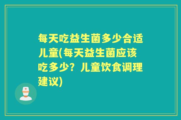 每天吃益生菌多少合适儿童(每天益生菌应该吃多少?儿童饮食调理建议) 每天吃益生菌多少合适儿童(每天益生菌应该吃多少?儿童饮食调理建议)