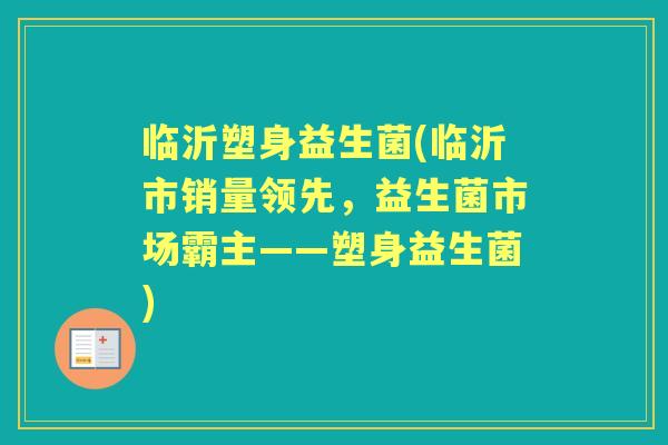 临沂塑身益生菌(临沂市销量领先,益生菌市场霸主——塑身益生菌) 临沂塑身益生菌(临沂市销量领先,益生菌市场霸主——塑身益生菌)