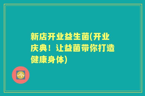 新店开业益生菌(开业庆典!让益菌带你打造健康身体) 新店开业益生菌(开业庆典!让益菌带你打造健康身体)