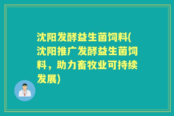 沈阳发酵益生菌饲料(沈阳推广发酵益生菌饲料,助力畜牧业可持续发展) 沈阳发酵益生菌饲料(沈阳推广发酵益生菌饲料,助力畜牧业可持续发展)