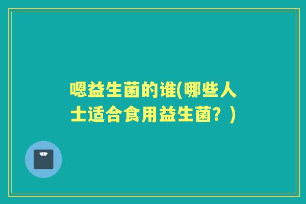嗯益生菌的谁(哪些人士适合食用益生菌?) 嗯益生菌的谁(哪些人士适合食用益生菌?)