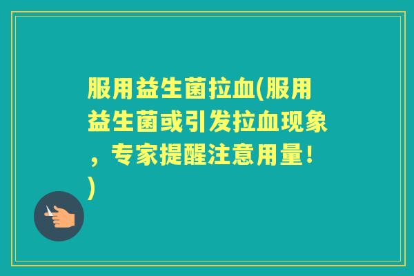 服用益生菌拉(服用益生菌或引发拉现象，专家提醒注意用量！)