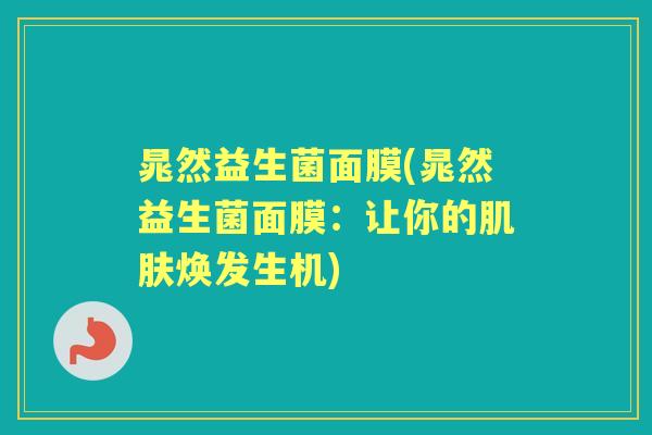 晁然益生菌面膜(晁然益生菌面膜:让你的焕发生机) 晁然益生菌面膜(晁然益生菌面膜:让你的焕发生机)