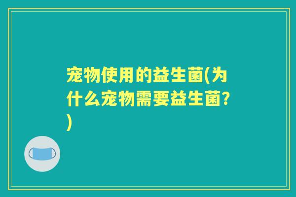 宠物使用的益生菌(为什么宠物需要益生菌?) 宠物使用的益生菌(为什么宠物需要益生菌?)
