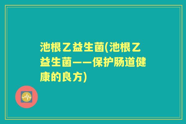池根乙益生菌(池根乙益生菌——保护肠道健康的良方)