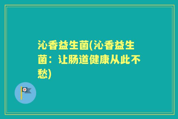 沁香益生菌(沁香益生菌:让肠道健康从此不愁) 沁香益生菌(沁香益生菌:让肠道健康从此不愁)