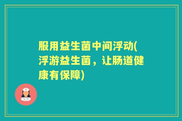 服用益生菌中间浮动(浮游益生菌，让肠道健康有保障)