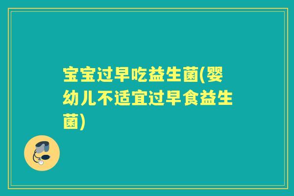 宝宝过早吃益生菌(婴幼儿不适宜过早食益生菌) 宝宝过早吃益生菌(婴幼儿不适宜过早食益生菌)