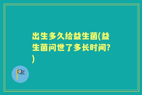 出生多久给益生菌(益生菌问世了多长时间？)