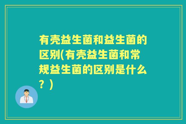 有壳益生菌和益生菌的区别(有壳益生菌和常规益生菌的区别是什么？)