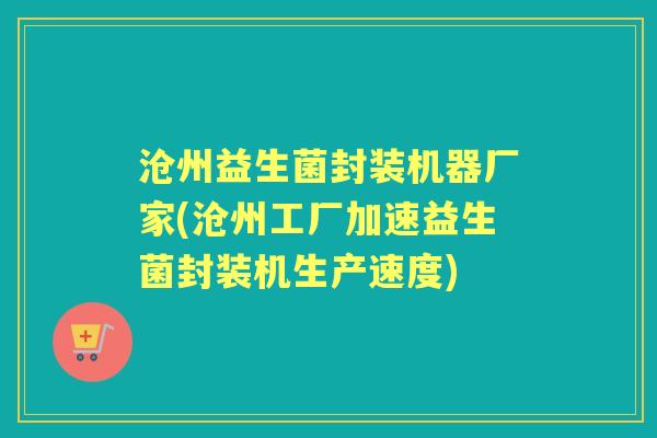 沧州益生菌封装机器厂家(沧州工厂加速益生菌封装机生产速度) 沧州益生菌封装机器厂家(沧州工厂加速益生菌封装机生产速度)