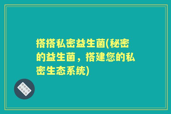 搭搭私密益生菌(秘密的益生菌，搭建您的私密生态系统)