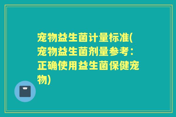 宠物益生菌计量标准(宠物益生菌剂量参考:正确使用益生菌保健宠物) 宠物益生菌计量标准(宠物益生菌剂量参考:正确使用益生菌保健宠物)