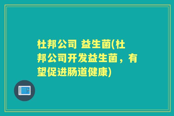 杜邦公司 益生菌(杜邦公司开发益生菌,有望促进肠道健康) 杜邦公司 益生菌(杜邦公司开发益生菌,有望促进肠道健康)