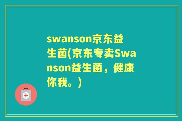 swanson京东益生菌(京东专卖Swanson益生菌,健康你我。) swanson京东益生菌(京东专卖Swanson益生菌,健康你我。)