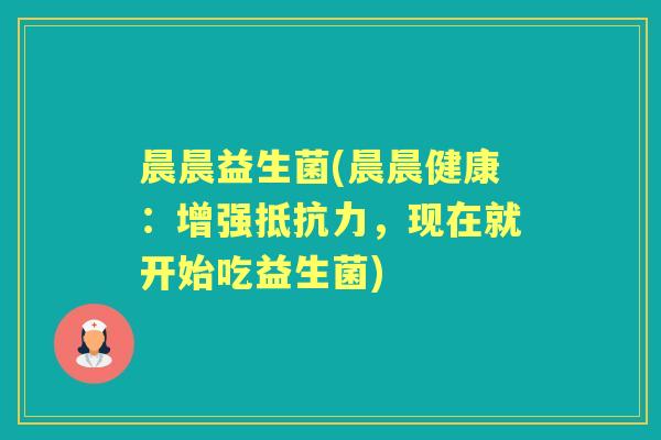 晨晨益生菌(晨晨健康:增强,现在就开始吃益生菌) 晨晨益生菌(晨晨健康:增强,现在就开始吃益生菌)