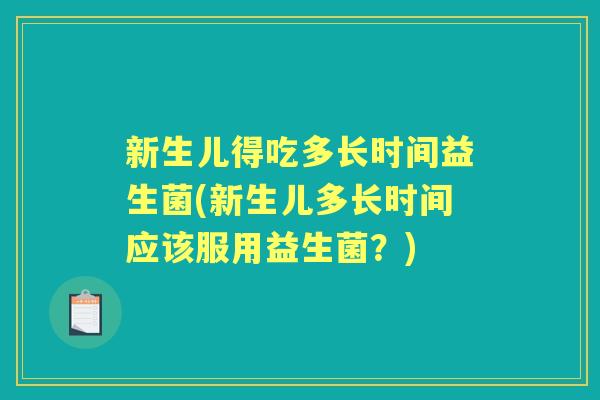 新生儿得吃多长时间益生菌(新生儿多长时间应该服用益生菌?) 新生儿得吃多长时间益生菌(新生儿多长时间应该服用益生菌?)