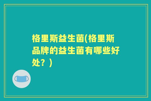 格里斯益生菌(格里斯品牌的益生菌有哪些好处?) 格里斯益生菌(格里斯品牌的益生菌有哪些好处?)