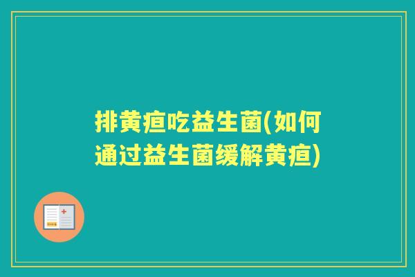 排黄疸吃益生菌(如何通过益生菌缓解黄疸) 排黄疸吃益生菌(如何通过益生菌缓解黄疸)