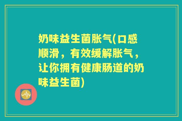 奶味益生菌(口感顺滑，有效缓解，让你拥有健康肠道的奶味益生菌)